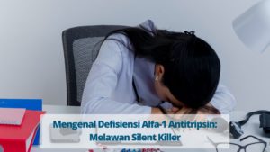 Mengenal Defisiensi Alfa-1 Antitripsin: Melawan Silent Killer